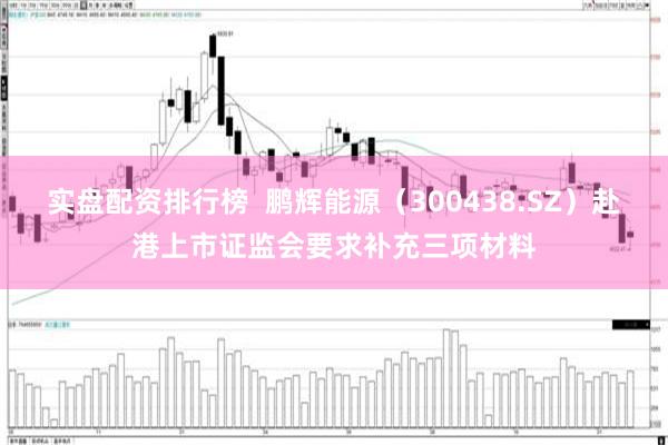 实盘配资排行榜  鹏辉能源（300438.SZ）赴港上市证监会要求补充三项材料