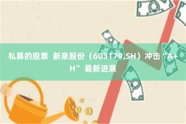 私募的股票  新泉股份（603179.SH）冲击“A+H” 最新进展