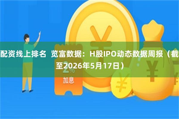 配资线上排名  览富数据：H股IPO动态数据周报（截至2026年5月17日）