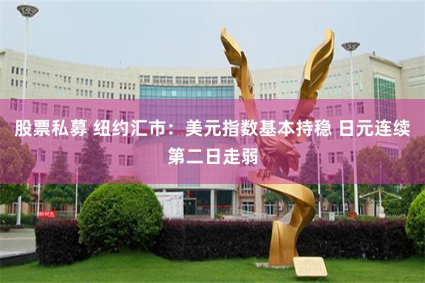 股票私募 纽约汇市：美元指数基本持稳 日元连续第二日走弱
