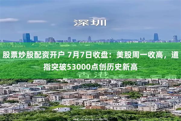 股票炒股配资开户 7月7日收盘：美股周一收高，道指突破53000点创历史新高