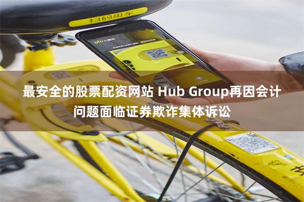 最安全的股票配资网站 Hub Group再因会计问题面临证券欺诈集体诉讼