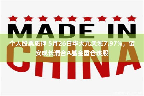 个人股票质押 5月26日华大九天涨7.97%，诺安成长混合A基金重仓该股