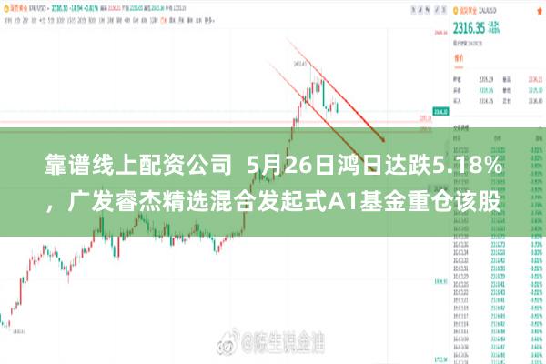 靠谱线上配资公司  5月26日鸿日达跌5.18%，广发睿杰精选混合发起式A1基金重仓该股