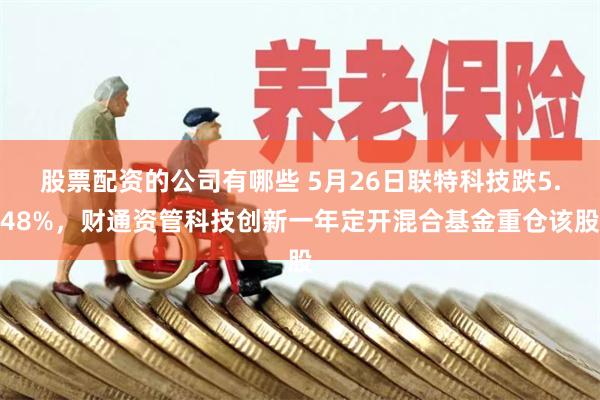股票配资的公司有哪些 5月26日联特科技跌5.48%，财通资管科技创新一年定开混合基金重仓该股