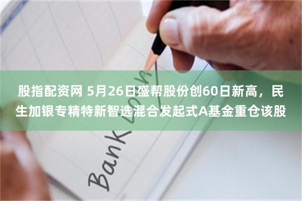 股指配资网 5月26日盛帮股份创60日新高，民生加银专精特新智选混合发起式A基金重仓该股