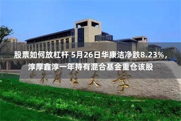 股票如何放杠杆 5月26日华康洁净跌8.23%，淳厚鑫淳一年持有混合基金重仓该股