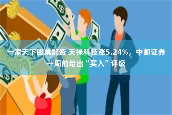 一家天下股票配资 天禄科技涨5.24%，中邮证券一周前给出“买入”评级