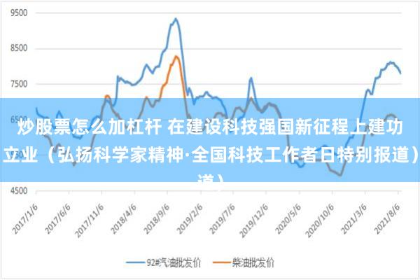 炒股票怎么加杠杆 在建设科技强国新征程上建功立业（弘扬科学家精神·全国科技工作者日特别报道）
