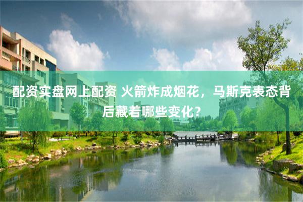 配资实盘网上配资 火箭炸成烟花，马斯克表态背后藏着哪些变化？