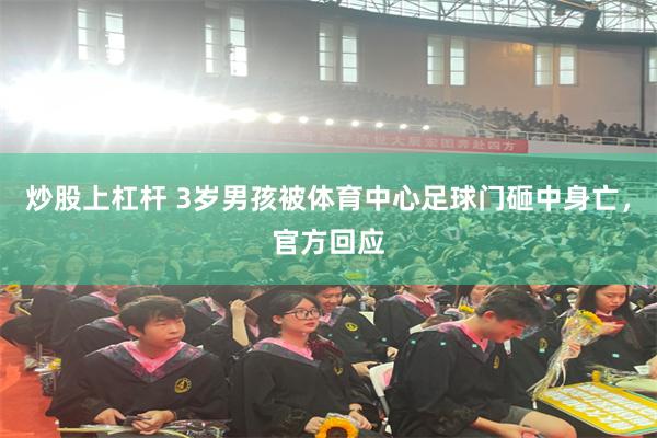 炒股上杠杆 3岁男孩被体育中心足球门砸中身亡，官方回应