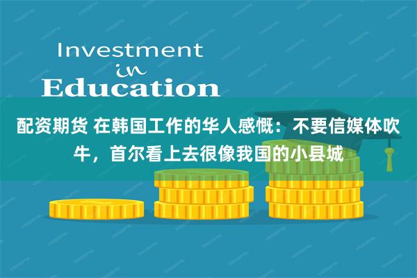 配资期货 在韩国工作的华人感慨：不要信媒体吹牛，首尔看上去很像我国的小县城