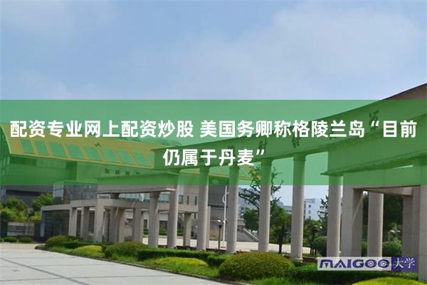 配资专业网上配资炒股 美国务卿称格陵兰岛“目前仍属于丹麦”