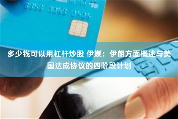 多少钱可以用杠杆炒股 伊媒：伊朗方面概述与美国达成协议的四阶段计划