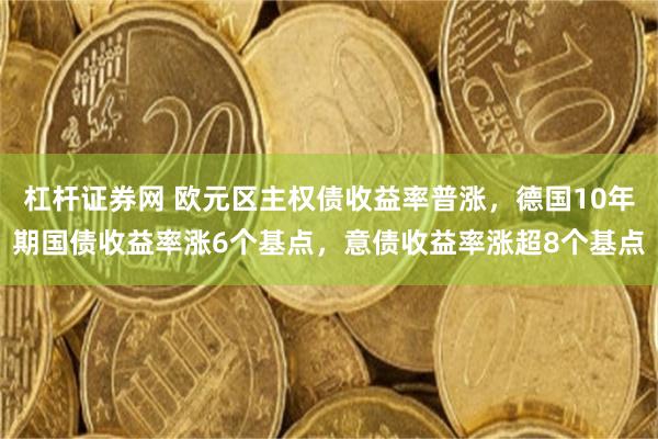 杠杆证券网 欧元区主权债收益率普涨，德国10年期国债收益率涨6个基点，意债收益率涨超8个基点