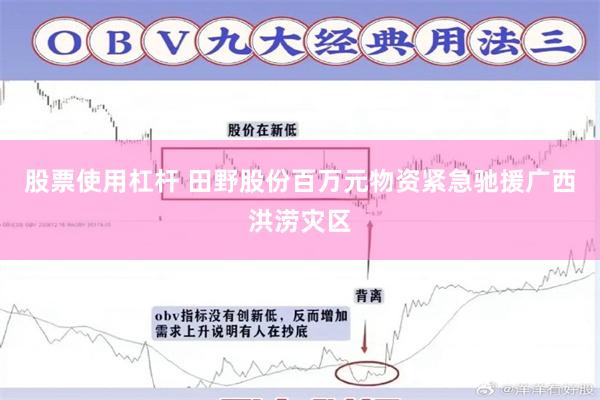 股票使用杠杆 田野股份百万元物资紧急驰援广西洪涝灾区