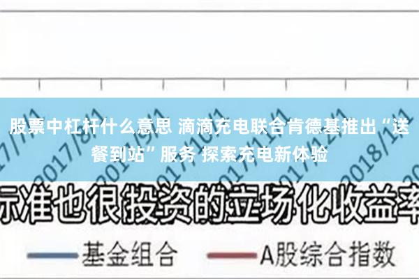 股票中杠杆什么意思 滴滴充电联合肯德基推出“送餐到站”服务 探索充电新体验