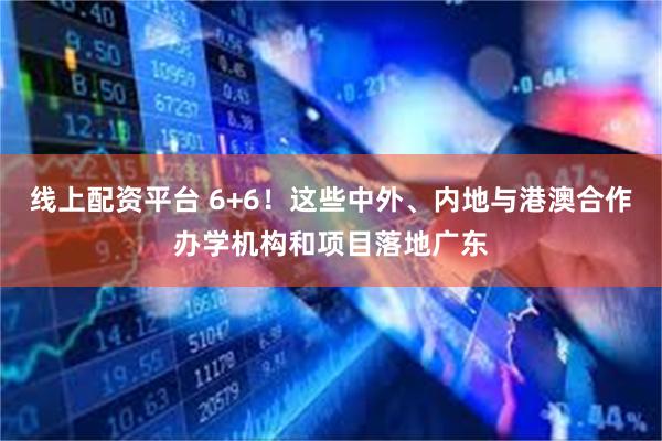 线上配资平台 6+6！这些中外、内地与港澳合作办学机构和项目落地广东