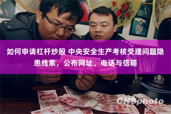如何申请杠杆炒股 中央安全生产考核受理问题隐患线索,公布网址、电话与信箱