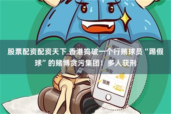 股票配资配资天下 香港捣破一个行贿球员“踢假球”的赌博贪污集团!多人获刑