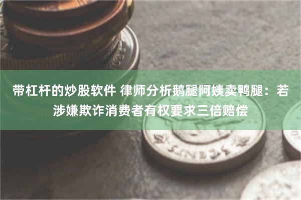 带杠杆的炒股软件 律师分析鹅腿阿姨卖鸭腿:若涉嫌欺诈消费者有权要求三倍赔偿