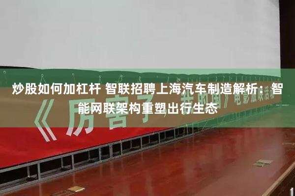 炒股如何加杠杆 智联招聘上海汽车制造解析：智能网联架构重塑出行生态