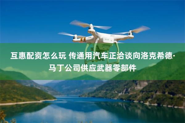 互惠配资怎么玩 传通用汽车正洽谈向洛克希德·马丁公司供应武器零部件