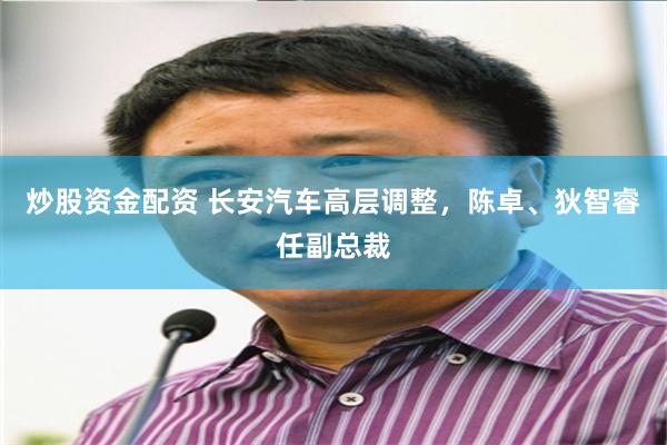 炒股资金配资 长安汽车高层调整，陈卓、狄智睿任副总裁