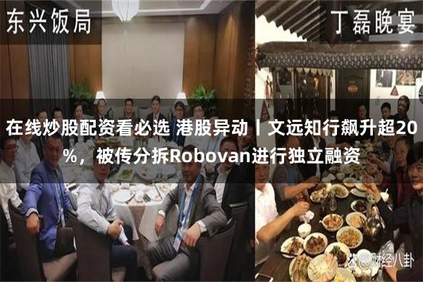 在线炒股配资看必选 港股异动丨文远知行飙升超20%，被传分拆Robovan进行独立融资