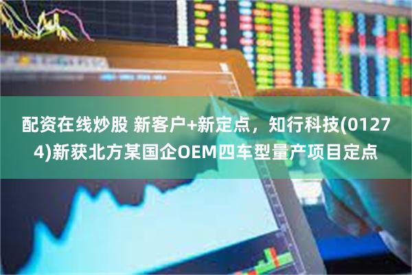 配资在线炒股 新客户+新定点,知行科技(01274)新获北方某国企OEM四车型量产项目定点