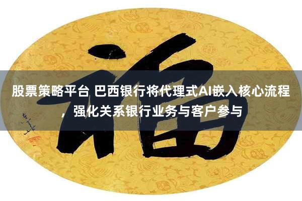 股票策略平台 巴西银行将代理式AI嵌入核心流程，强化关系银行业务与客户参与
