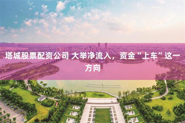 塔城股票配资公司 大举净流入，资金“上车”这一方向