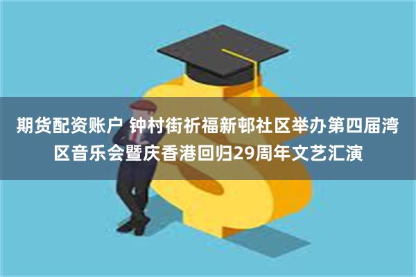 期货配资账户 钟村街祈福新邨社区举办第四届湾区音乐会暨庆香港回归29周年文艺汇演