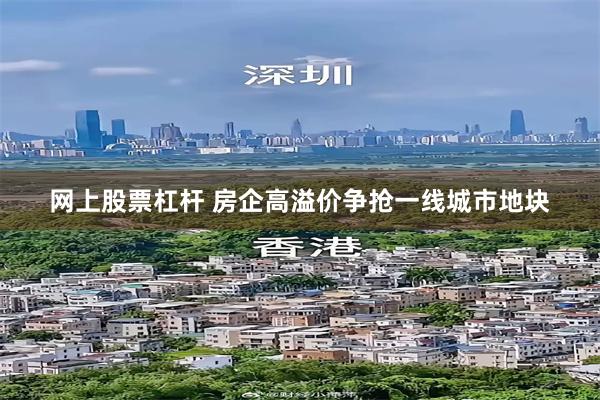 网上股票杠杆 房企高溢价争抢一线城市地块