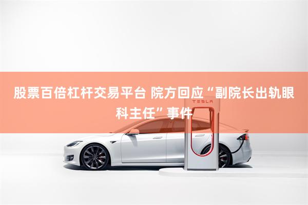 股票百倍杠杆交易平台 院方回应“副院长出轨眼科主任”事件