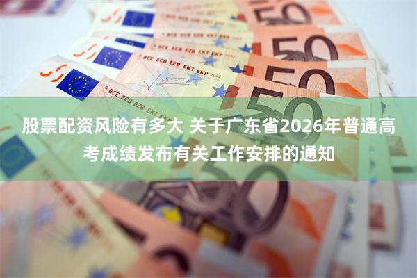 股票配资风险有多大 关于广东省2026年普通高考成绩发布有关工作安排的通知