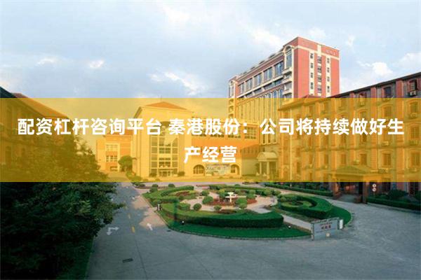 配资杠杆咨询平台 秦港股份：公司将持续做好生产经营
