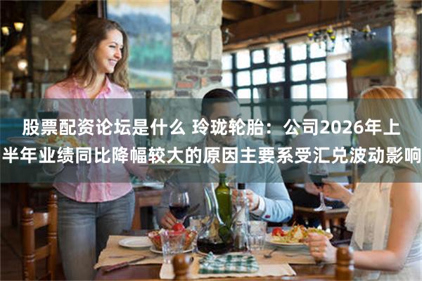 股票配资论坛是什么 玲珑轮胎:公司2026年上半年业绩同比降幅较大的原因主要系受汇兑波动影响
