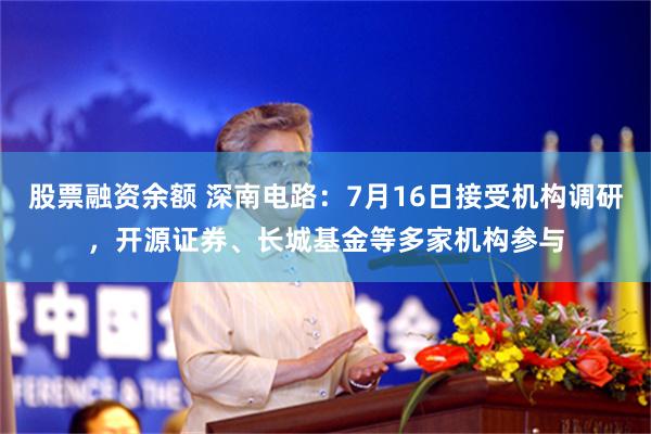 股票融资余额 深南电路：7月16日接受机构调研，开源证券、长城基金等多家机构参与