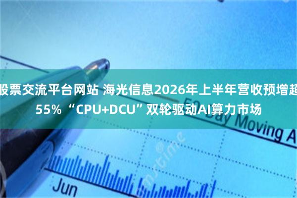 股票交流平台网站 海光信息2026年上半年营收预增超55% “CPU+DCU”双轮驱动AI算力市场
