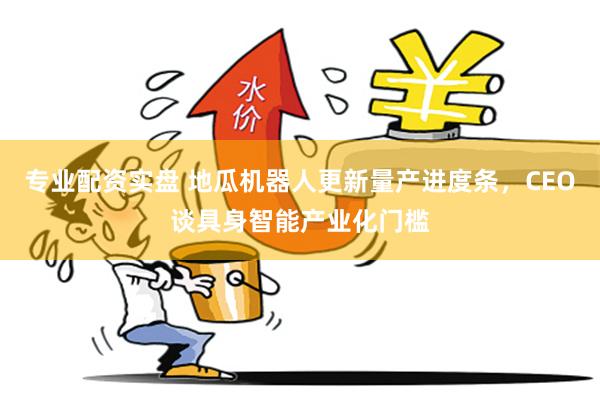 专业配资实盘 地瓜机器人更新量产进度条，CEO谈具身智能产业化门槛