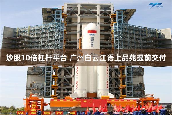 炒股10倍杠杆平台 广州白云江语上品苑提前交付