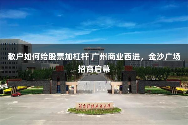 散户如何给股票加杠杆 广州商业西进,金沙广场招商启幕